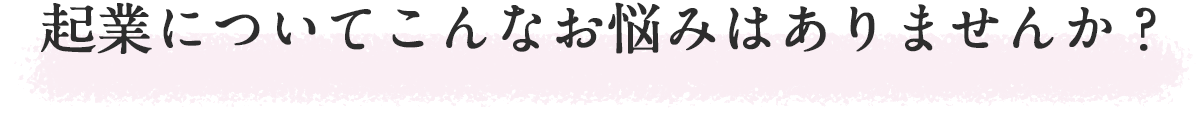 起業についてこんなお悩みはありませんか?